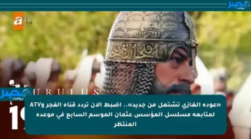 «عودة الغازي تشتعل من جديد».. اضبط الآن تردد قناة الفجر وATV لمتابعة مسلسل المؤسس عثمان الموسم السابع في موعده المنتظر
